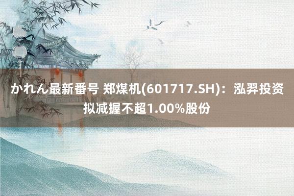 かれん最新番号 郑煤机(601717.SH)：泓羿投资拟减握不超1.00%股份