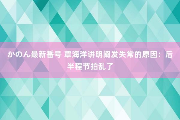 かのん最新番号 覃海洋讲明阐发失常的原因：后半程节拍乱了