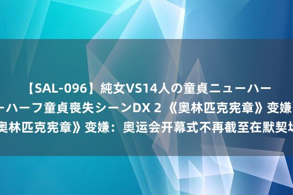 【SAL-096】純女VS14人の童貞ニューハーフ 二度と見れないニューハーフ童貞喪失シーンDX 2 《奥林匹克宪章》变嫌：奥运会开幕式不再截至在默契场举行