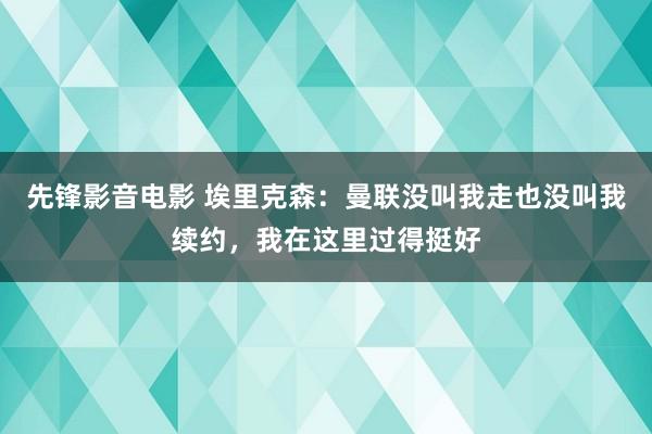 先锋影音电影 埃里克森：曼联没叫我走也没叫我续约，我在这里过得挺好