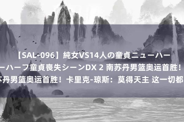 【SAL-096】純女VS14人の童貞ニューハーフ 二度と見れないニューハーフ童貞喪失シーンDX 2 南苏丹男篮奥运首胜！卡里克-琼斯：莫得天主 这一切都不行能