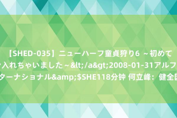 【SHED-035】ニューハーフ童貞狩り6 ～初めてオマ○コにオチンチン入れちゃいました～</a>2008-01-31アルファーインターナショナル&$SHE118分钟 何立峰：健全因地制宜发展新质出产力体制机制