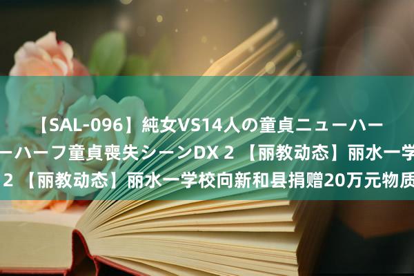 【SAL-096】純女VS14人の童貞ニューハーフ 二度と見れないニューハーフ童貞喪失シーンDX 2 【丽教动态】丽水一学校向新和县捐赠20万元物质