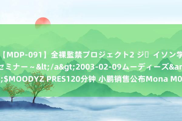 【MDP-091】全裸監禁プロジェクト2 ジｪイソン学園～アブノーマルセミナー～</a>2003-02-09ムーディーズ&$MOODYZ PRES120分钟 小鹏销售公布Mona M03疑似价钱、建立！8月上市