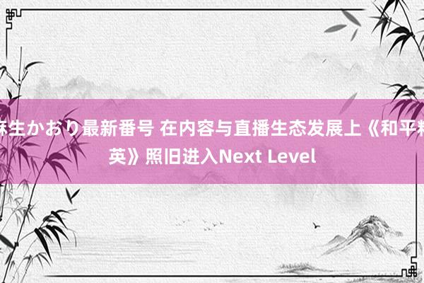 麻生かおり最新番号 在内容与直播生态发展上《和平精英》照旧进入Next Level