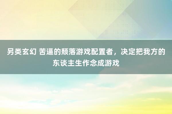 另类玄幻 苦逼的颓落游戏配置者，决定把我方的东谈主生作念成游戏