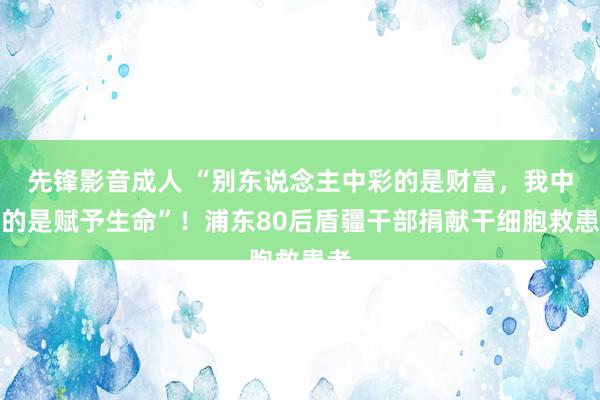 先锋影音成人 “别东说念主中彩的是财富，我中彩的是赋予生命”！浦东80后盾疆干部捐献干细胞救患者