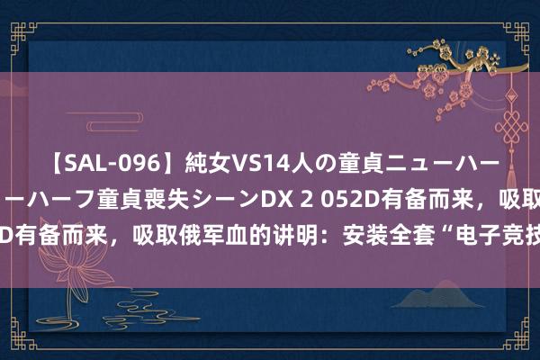 【SAL-096】純女VS14人の童貞ニューハーフ 二度と見れないニューハーフ童貞喪失シーンDX 2 052D有备而来，吸取俄军血的讲明：安装全套“电子竞技”神器