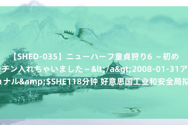 【SHED-035】ニューハーフ童貞狩り6 ～初めてオマ○コにオチンチン入れちゃいました～</a>2008-01-31アルファーインターナショナル&$SHE118分钟 好意思国工业和安全局拟改进《出口治理条例》中最终用户法规，触及好意思国个东谈主行径治理