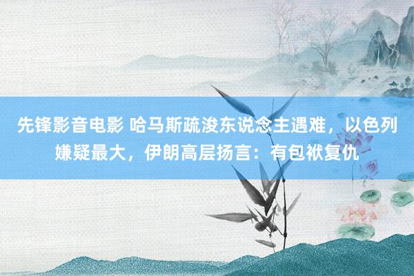 先锋影音电影 哈马斯疏浚东说念主遇难，以色列嫌疑最大，伊朗高层扬言：有包袱复仇