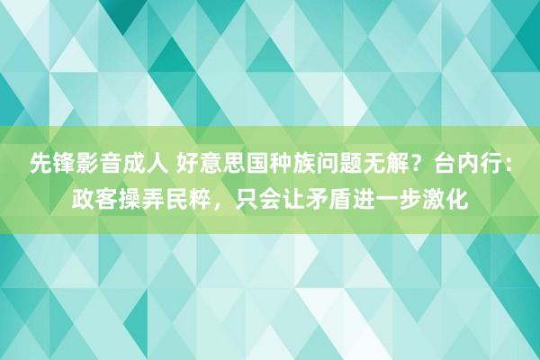 先锋影音成人 好意思国种族问题无解？台内行：政客操弄民粹，只会让矛盾进一步激化