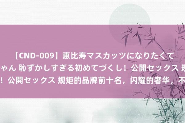 【CND-009】恵比寿マスカッツになりたくてAVデビューしたあみちゃん 恥ずかしすぎる初めてづくし！公開セックス 规矩的品牌前十名，闪耀的奢华，不灭的经典