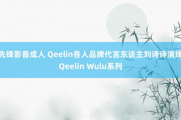 先锋影音成人 Qeelin各人品牌代言东谈主刘诗诗演绎Qeelin Wulu系列