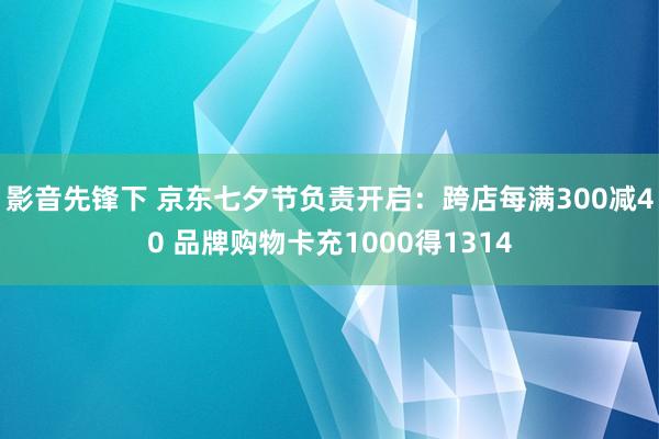 影音先锋下 京东七夕节负责开启：跨店每满300减40 品牌购物卡充1000得1314