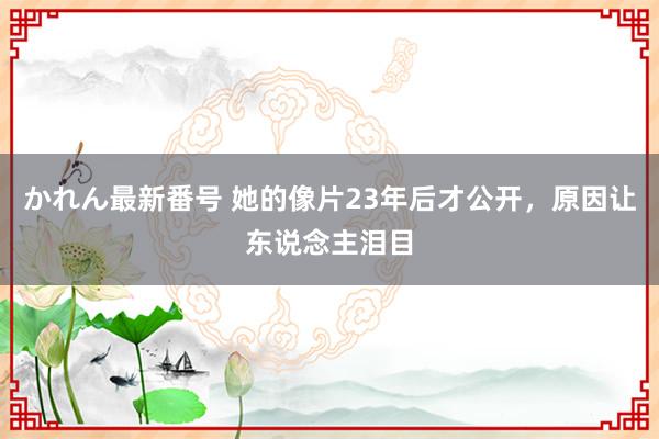 かれん最新番号 她的像片23年后才公开，原因让东说念主泪目