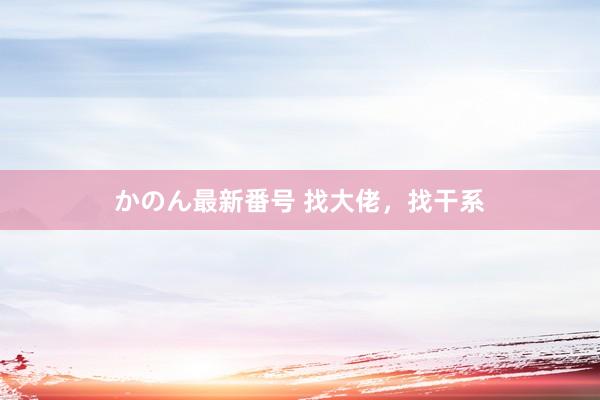 かのん最新番号 找大佬，找干系