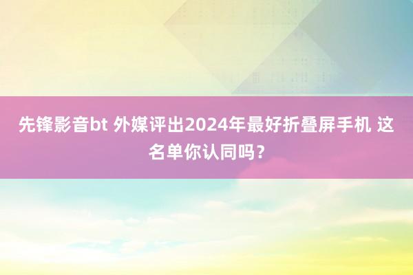 先锋影音bt 外媒评出2024年最好折叠屏手机 这名单你认同吗？