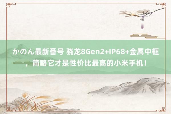 かのん最新番号 骁龙8Gen2+IP68+金属中框，简略它才是性价比最高的小米手机！