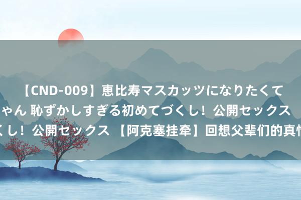 【CND-009】恵比寿マスカッツになりたくてAVデビューしたあみちゃん 恥ずかしすぎる初めてづくし！公開セックス 【阿克塞挂牵】回想父辈们的真情大爱