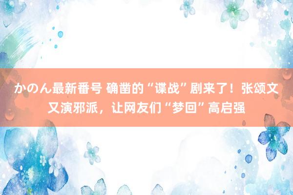 かのん最新番号 确凿的“谍战”剧来了！张颂文又演邪派，让网友们“梦回”高启强