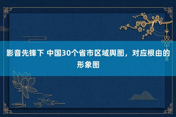 影音先锋下 中国30个省市区域舆图，对应根由的形象图