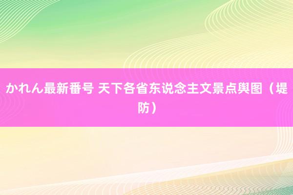 かれん最新番号 天下各省东说念主文景点舆图（堤防）