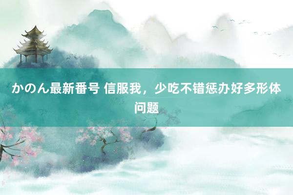 かのん最新番号 信服我，少吃不错惩办好多形体问题