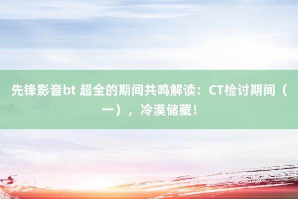 先锋影音bt 超全的期间共鸣解读：CT检讨期间（一），冷漠储藏！