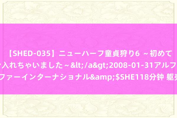 【SHED-035】ニューハーフ童貞狩り6 ～初めてオマ○コにオチンチン入れちゃいました～</a>2008-01-31アルファーインターナショナル&$SHE118分钟 躯壳求救信号你知谈几个