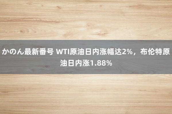 かのん最新番号 WTI原油日内涨幅达2%，布伦特原油日内涨1.88%