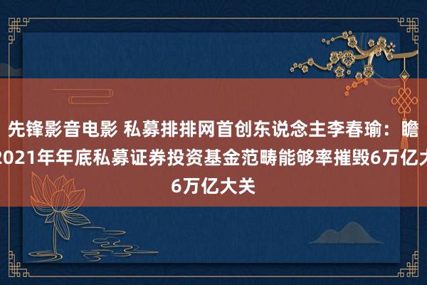 先锋影音电影 私募排排网首创东说念主李春瑜：瞻望2021年年底私募证券投资基金范畴能够率摧毁6万亿大关