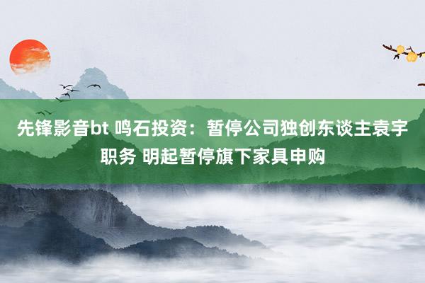 先锋影音bt 鸣石投资：暂停公司独创东谈主袁宇职务 明起暂停旗下家具申购