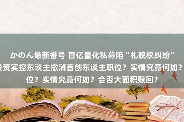 かのん最新番号 百亿量化私募陷“礼貌权纠纷”沸沸扬扬，鸣石投资实控东谈主撤消首创东谈主职位？实情究竟何如？会否大面积赎回？