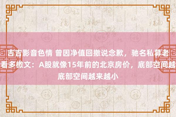 吉吉影音色情 曾因净值回撤说念歉，驰名私募老总再发看多檄文：A股就像15年前的北京房价，底部空间越来越小