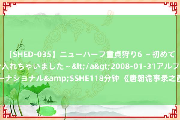 【SHED-035】ニューハーフ童貞狩り6 ～初めてオマ○コにオチンチン入れちゃいました～</a>2008-01-31アルファーインターナショナル&$SHE118分钟 《唐朝诡事录之西行》开播 奚望分饰两角演技被认同