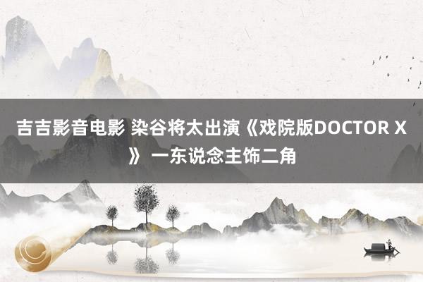 吉吉影音电影 染谷将太出演《戏院版DOCTOR X》 一东说念主饰二角