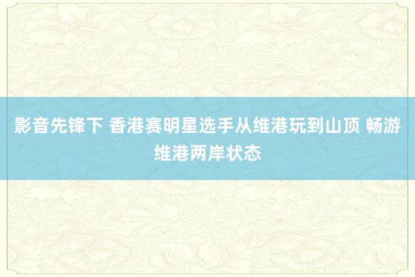 影音先锋下 香港赛明星选手从维港玩到山顶 畅游维港两岸状态