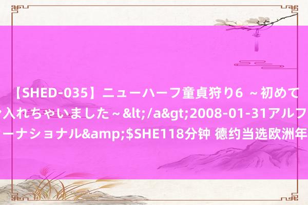 【SHED-035】ニューハーフ童貞狩り6 ～初めてオマ○コにオチンチン入れちゃいました～</a>2008-01-31アルファーインターナショナル&$SHE118分钟 德约当选欧洲年度最好引导员 五获盛誉追平费德勒