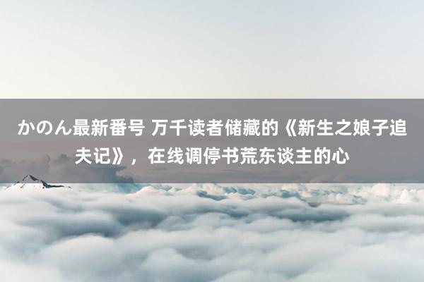 かのん最新番号 万千读者储藏的《新生之娘子追夫记》，在线调停书荒东谈主的心