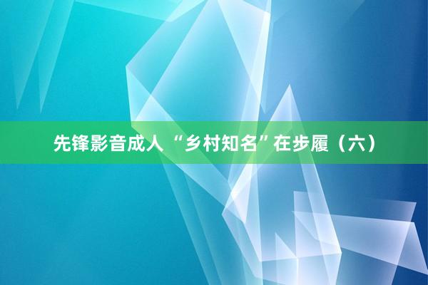 先锋影音成人 “乡村知名”在步履（六）