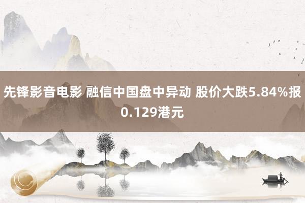 先锋影音电影 融信中国盘中异动 股价大跌5.84%报0.129港元