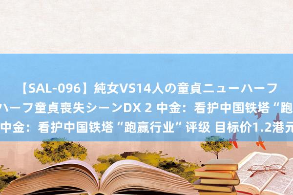 【SAL-096】純女VS14人の童貞ニューハーフ 二度と見れないニューハーフ童貞喪失シーンDX 2 中金：看护中国铁塔“跑赢行业”评级 目标价1.2港元