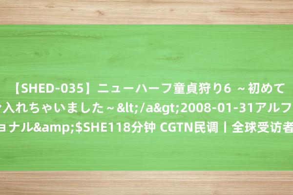 【SHED-035】ニューハーフ童貞狩り6 ～初めてオマ○コにオチンチン入れちゃいました～</a>2008-01-31アルファーインターナショナル&$SHE118分钟 CGTN民调丨全球受访者叱咤好意思国将霸权“黑手”伸向体育限制