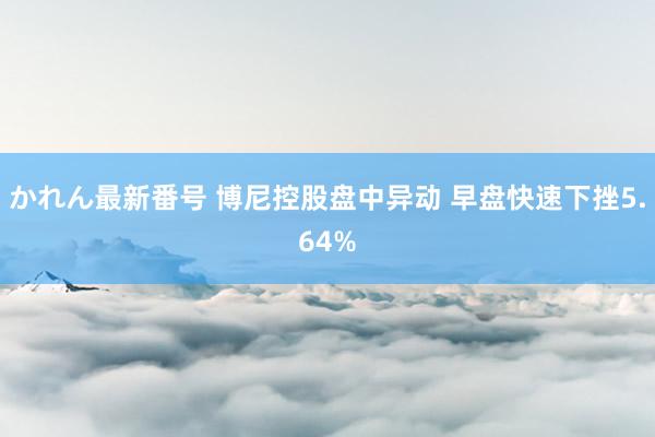 かれん最新番号 博尼控股盘中异动 早盘快速下挫5.64%