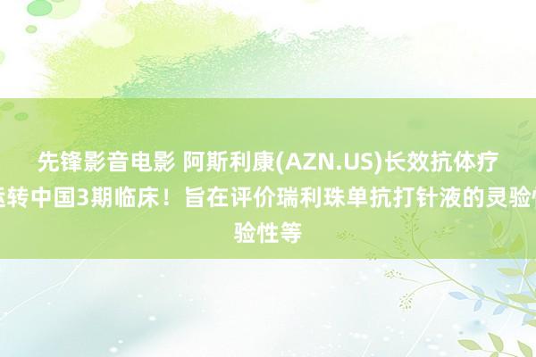 先锋影音电影 阿斯利康(AZN.US)长效抗体疗法运转中国3期临床！旨在评价瑞利珠单抗打针液的灵验性等