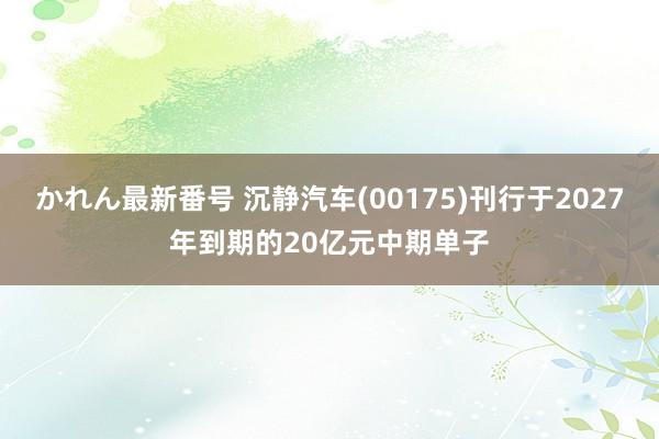 かれん最新番号 沉静汽车(00175)刊行于2027年到期的20亿元中期单子