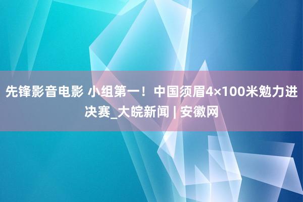 先锋影音电影 小组第一！中国须眉4×100米勉力进决赛_大皖新闻 | 安徽网