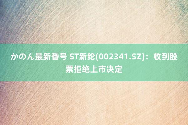 かのん最新番号 ST新纶(002341.SZ)：收到股票拒绝上市决定