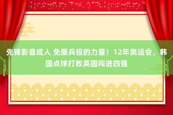 先锋影音成人 免服兵役的力量！12年奥运会，韩国点球打败英国闯进四强