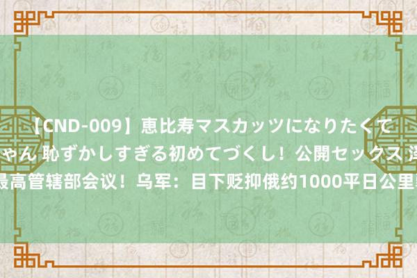 【CND-009】恵比寿マスカッツになりたくてAVデビューしたあみちゃん 恥ずかしすぎる初めてづくし！公開セックス 泽连斯基召开最高管辖部会议！乌军：目下贬抑俄约1000平日公里疆土！外媒：俄本地后备部队已沿途搬动